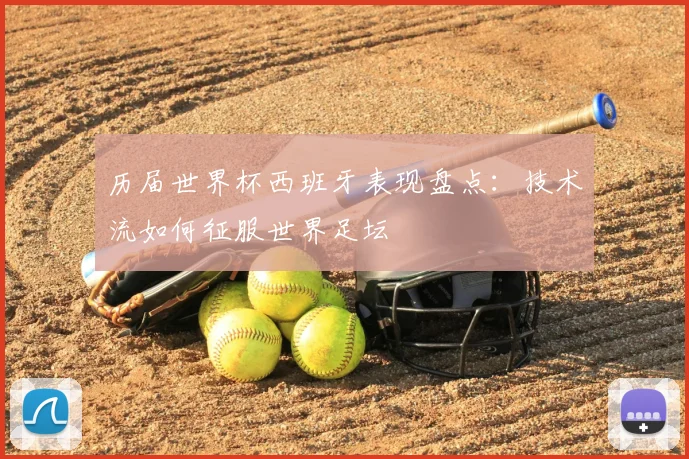 历届世界杯西班牙表现盘点:技术流如何征服世界足坛