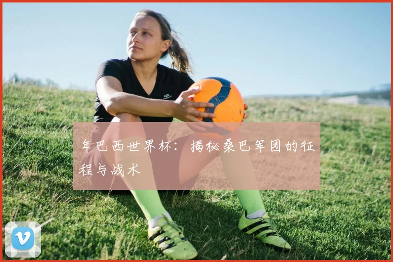 年巴西世界杯：揭秘桑巴军团的征程与战术