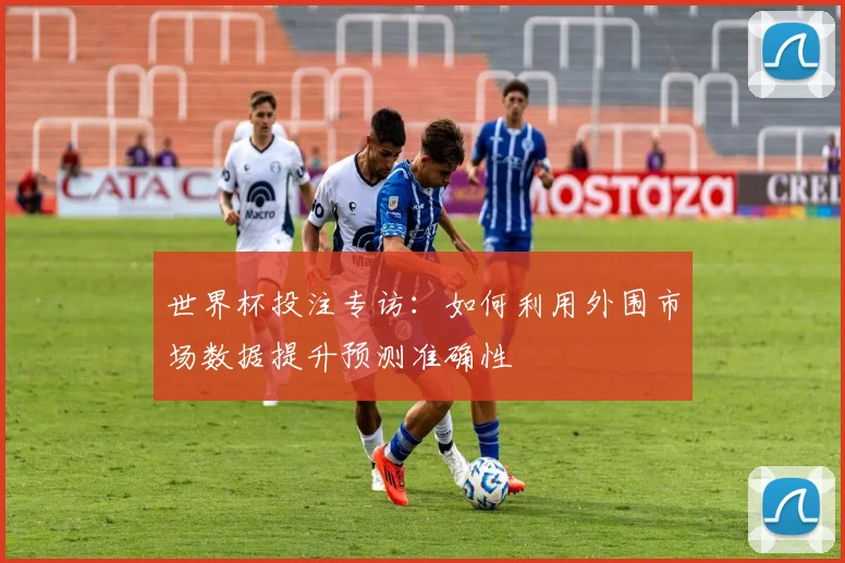 世界杯投注专访：如何利用外围市场数据提升预测准确性