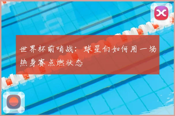 世界杯前哨战:球星们如何用一场热身赛点燃状态