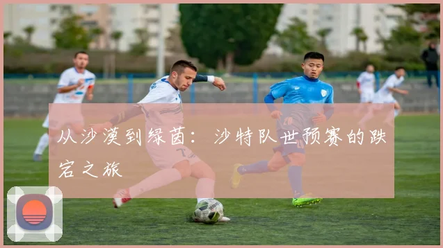 从沙漠到绿茵：沙特队世预赛的跌宕之旅