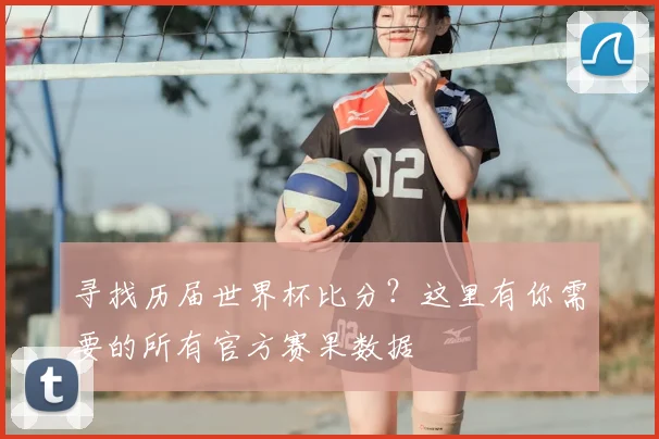 寻找历届世界杯比分？这里有你需要的所有官方赛果数据