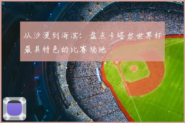 从沙漠到海滨：盘点卡塔尔世界杯最具特色的比赛场地