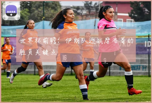 世界杯前瞻:伊朗队迎战摩洛哥的胜负关键点