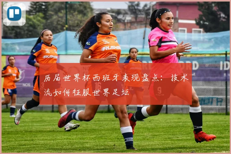 历届世界杯西班牙表现盘点:技术流如何征服世界足坛