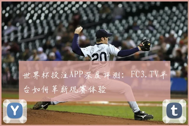 世界杯投注APP深度评测：FC3.TV平台如何革新观赛体验