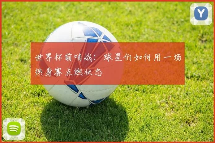 世界杯前哨战:球星们如何用一场热身赛点燃状态