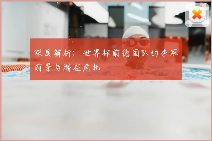 深度解析：世界杯前德国队的夺冠前景与潜在危机