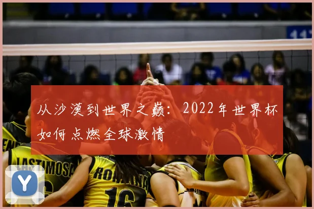 从沙漠到世界之巅：2022年世界杯如何点燃全球激情