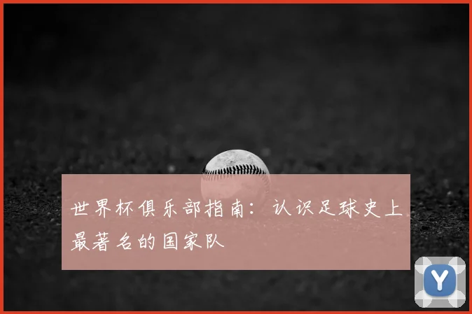 世界杯俱乐部指南：认识足球史上最著名的国家队