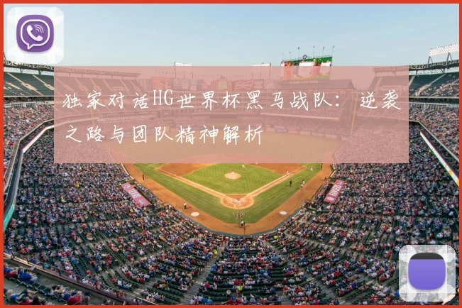 独家对话HG世界杯黑马战队：逆袭之路与团队精神解析