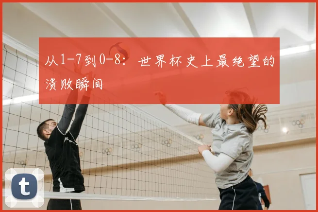 从1-7到0-8：世界杯史上最绝望的溃败瞬间