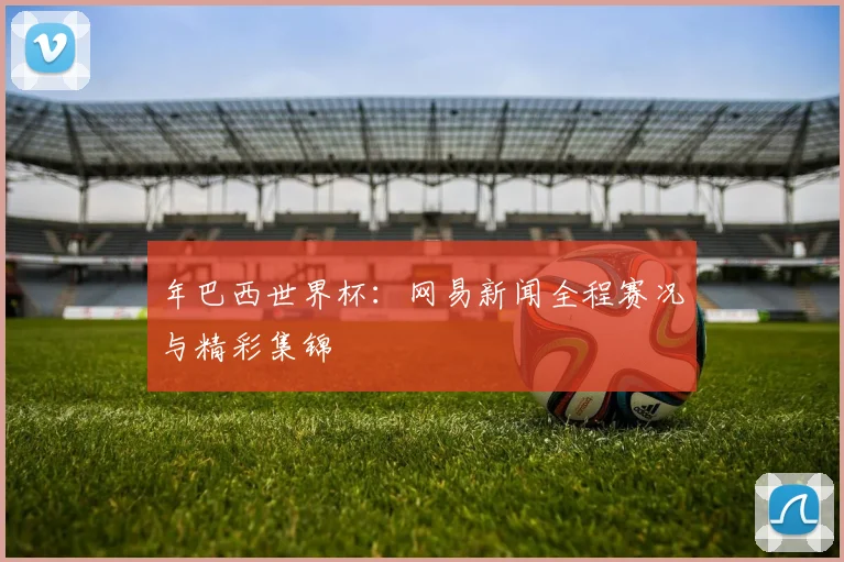 年巴西世界杯：网易新闻全程赛况与精彩集锦