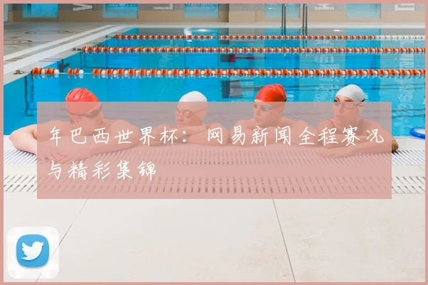 年巴西世界杯：网易新闻全程赛况与精彩集锦