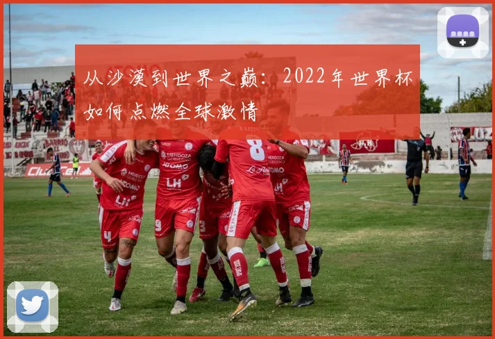 从沙漠到世界之巅：2022年世界杯如何点燃全球激情