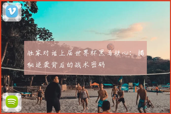 独家对话上届世界杯黑马核心：揭秘逆袭背后的战术密码